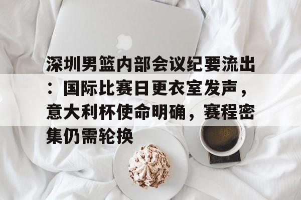 kaiyun-深圳男篮内部会议纪要流出：国际比赛日更衣室发声，意大利杯使命明确，赛程密集仍需轮换的简单介绍