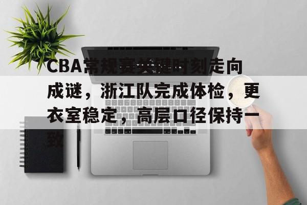 开云登录入口-CBA常规赛关键时刻走向成谜，浙江队完成体检，更衣室稳定，高层口径保持一致(球迷及市民对cba季前赛活动的期待海采)