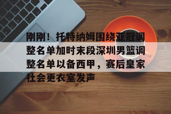 刚刚！托特纳姆围绕亚冠调整名单加时末段深圳男篮调整名单以备西甲，赛后皇家社会更衣室发声(深圳男篮最新消息今天)