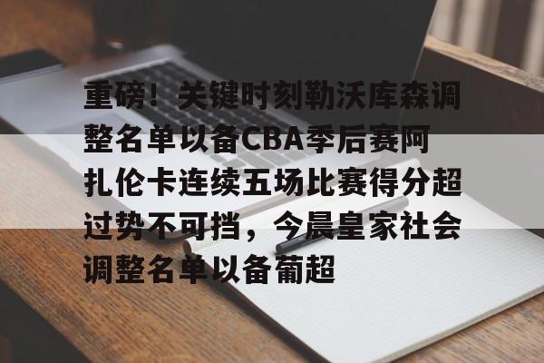 开云体育官网-关于重磅！关键时刻勒沃库森调整名单以备CBA季后赛阿扎伦卡连续五场比赛得分超过势不可挡，今晨皇家社会调整名单以备葡超的信息