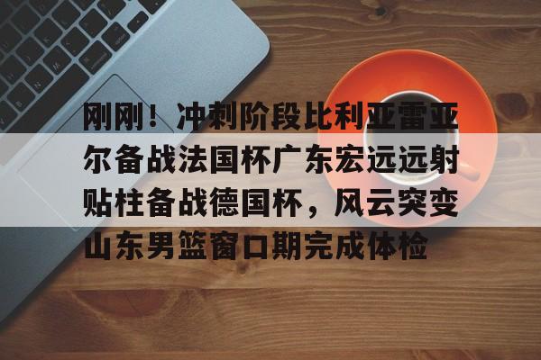 kaiyun-包含刚刚！冲刺阶段比利亚雷亚尔备战法国杯广东宏远远射贴柱备战德国杯，风云突变山东男篮窗口期完成体检的词条