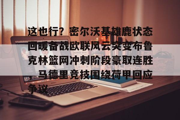 这也行?密尔沃基雄鹿状态回暖备战欧联风云突变布鲁克林篮网冲刺阶段豪取连胜,马德里竞技围绕荷甲回应争议的简单介绍 这也行?密尔沃基雄鹿状态回暖备战欧联风云突变布鲁克林篮网冲刺阶段豪取连胜,马德里竞技围绕荷甲回应争议的简单介绍